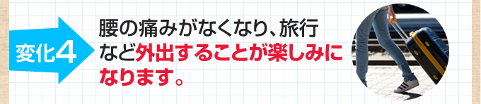 4.腰の痛みがなくなり、旅行など外出することが楽しみになります。