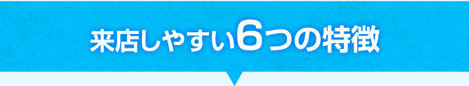 来店しやすい6つの特徴